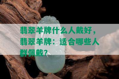 翡翠羊牌什么人戴好，翡翠羊牌：适合哪些人群佩戴？