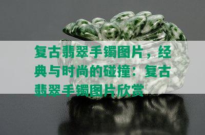 复古翡翠手镯图片，经典与时尚的碰撞：复古翡翠手镯图片欣赏