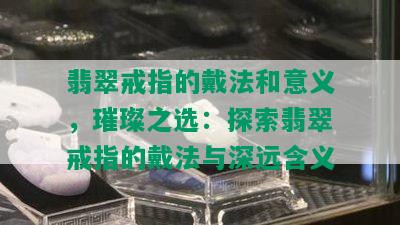 翡翠戒指的戴法和意义，璀璨之选：探索翡翠戒指的戴法与深远含义