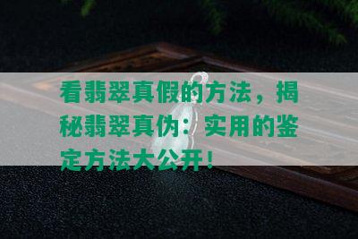 看翡翠真假的方法，揭秘翡翠真伪：实用的鉴定方法大公开！