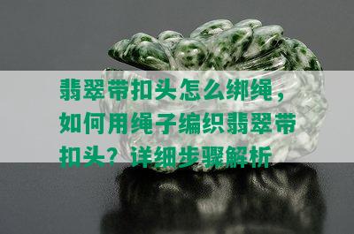 翡翠带扣头怎么绑绳，如何用绳子编织翡翠带扣头？详细步骤解析