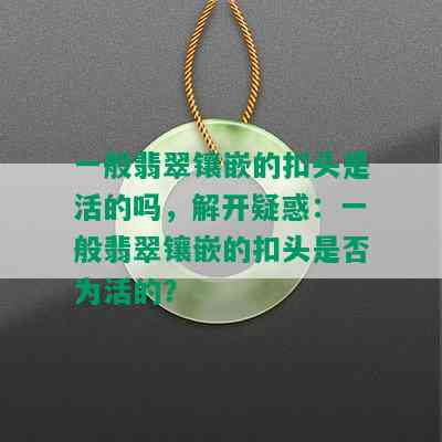 一般翡翠镶嵌的扣头是活的吗，解开疑惑：一般翡翠镶嵌的扣头是否为活的？