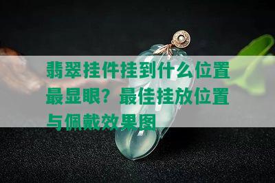 翡翠挂件挂到什么位置最显眼？更佳挂放位置与佩戴效果图