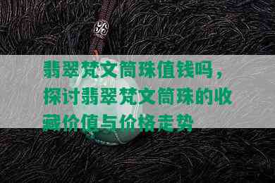 翡翠梵文筒珠值钱吗，探讨翡翠梵文筒珠的收藏价值与价格走势