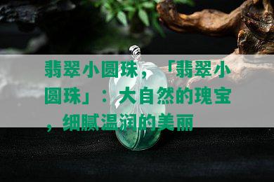 翡翠小圆珠，「翡翠小圆珠」：大自然的瑰宝，细腻温润的美丽