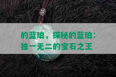 的蓝珀，探秘的蓝珀：独一无二的宝石之王