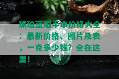 琥珀蓝珀手串价格大全：最新价格、图片及表，一克多少钱？全在这里！