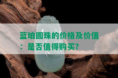 蓝珀圆珠的价格及价值：是否值得购买？