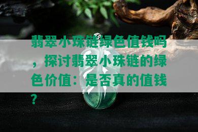 翡翠小珠链绿色值钱吗，探讨翡翠小珠链的绿色价值：是否真的值钱？