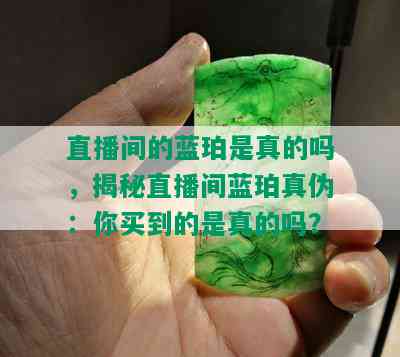 直播间的蓝珀是真的吗，揭秘直播间蓝珀真伪：你买到的是真的吗？