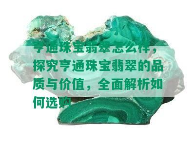 亨通珠宝翡翠怎么样，探究亨通珠宝翡翠的品质与价值，全面解析如何选购