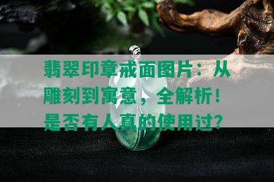 翡翠印章戒面图片：从雕刻到寓意，全解析！是否有人真的使用过？