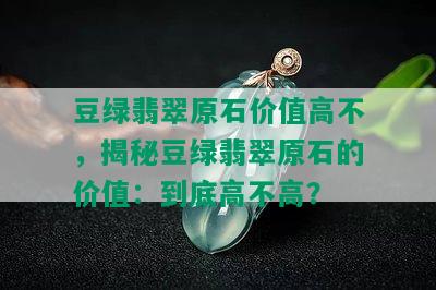 豆绿翡翠原石价值高不，揭秘豆绿翡翠原石的价值：到底高不高？