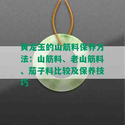 黄龙玉的山筋料保养方法：山筋料、老山筋料、茄子料比较及保养技巧