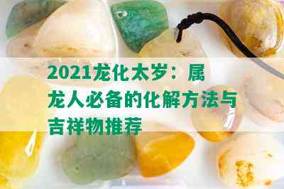 2021龙化太岁：属龙人必备的化解方法与吉祥物推荐