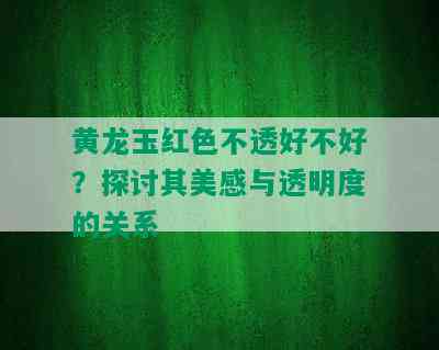 黄龙玉红色不透好不好？探讨其美感与透明度的关系