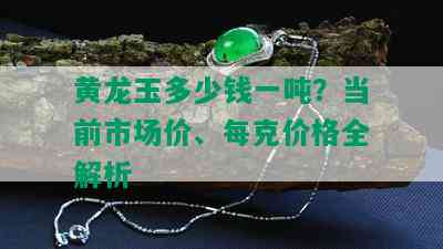 黄龙玉多少钱一吨？当前市场价、每克价格全解析