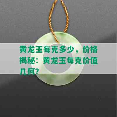 黄龙玉每克多少，价格揭秘：黄龙玉每克价值几何？