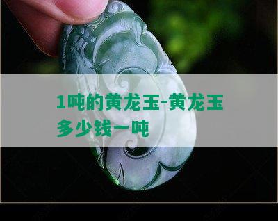 1吨的黄龙玉-黄龙玉多少钱一吨