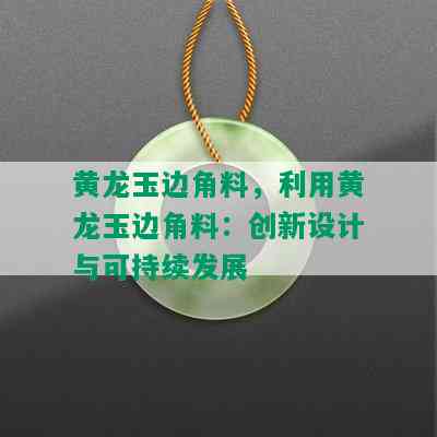 黄龙玉边角料，利用黄龙玉边角料：创新设计与可持续发展