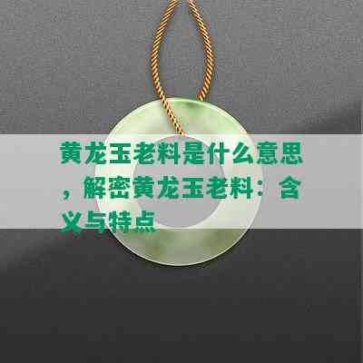 黄龙玉老料是什么意思，解密黄龙玉老料：含义与特点