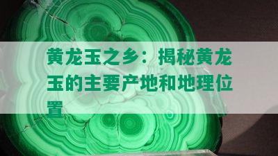 黄龙玉之乡：揭秘黄龙玉的主要产地和地理位置