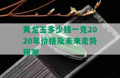 黄龙玉多少钱一克2020年价格及未来走势预测