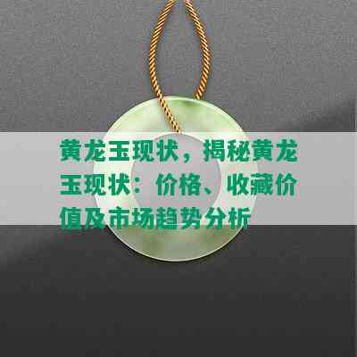 黄龙玉现状，揭秘黄龙玉现状：价格、收藏价值及市场趋势分析