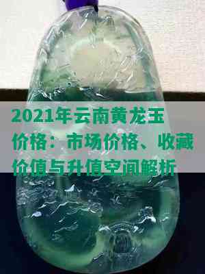 2021年云南黄龙玉价格：市场价格、收藏价值与升值空间解析