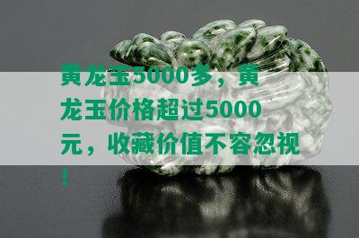 黄龙玉5000多，黄龙玉价格超过5000元，收藏价值不容忽视！