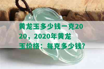 黄龙玉多少钱一克2020，2020年黄龙玉价格：每克多少钱？