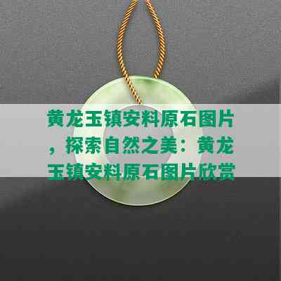 黄龙玉镇安料原石图片，探索自然之美：黄龙玉镇安料原石图片欣赏