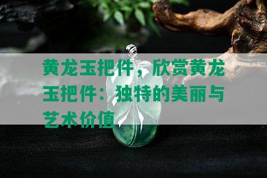 黄龙玉把件，欣赏黄龙玉把件：独特的美丽与艺术价值