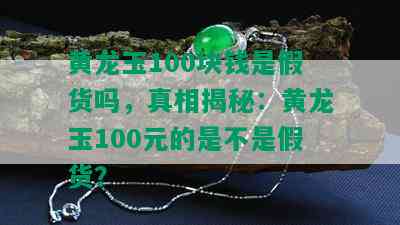 黄龙玉100块钱是假货吗，真相揭秘：黄龙玉100元的是不是假货？