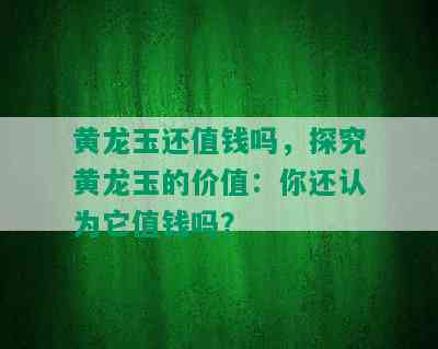 黄龙玉还值钱吗，探究黄龙玉的价值：你还认为它值钱吗？