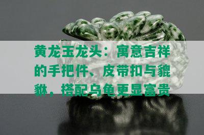 黄龙玉龙头：寓意吉祥的手把件、皮带扣与貔貅，搭配乌龟更显富贵