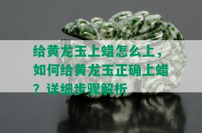 给黄龙玉上蜡怎么上，如何给黄龙玉正确上蜡？详细步骤解析