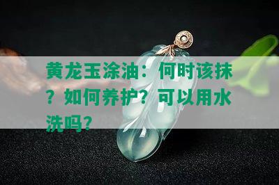 黄龙玉涂油：何时该抹？如何养护？可以用水洗吗？