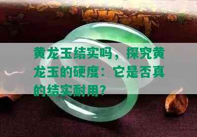 黄龙玉结实吗，探究黄龙玉的硬度：它是否真的结实耐用？