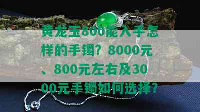 黄龙玉800能入手怎样的手镯？8000元、800元左右及3000元手镯如何选择？