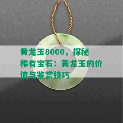 黄龙玉8000，探秘稀有宝石：黄龙玉的价值与鉴赏技巧