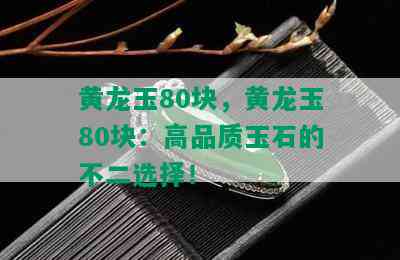 黄龙玉80块，黄龙玉80块：高品质玉石的不二选择！