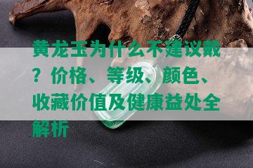 黄龙玉为什么不建议戴？价格、等级、颜色、收藏价值及健康益处全解析