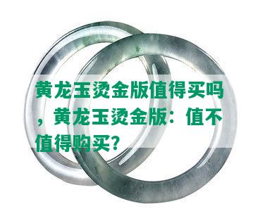 黄龙玉烫金版值得买吗，黄龙玉烫金版：值不值得购买？