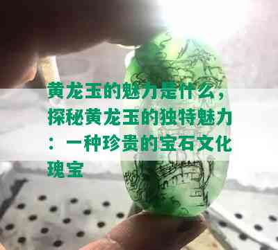 黄龙玉的魅力是什么，探秘黄龙玉的独特魅力：一种珍贵的宝石文化瑰宝