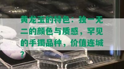 黄龙玉的特色：独一无二的颜色与质感，罕见的手镯品种，价值连城？