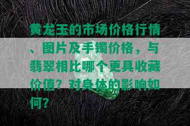 黄龙玉的市场价格行情、图片及手镯价格，与翡翠相比哪个更具收藏价值？对身体的影响如何？