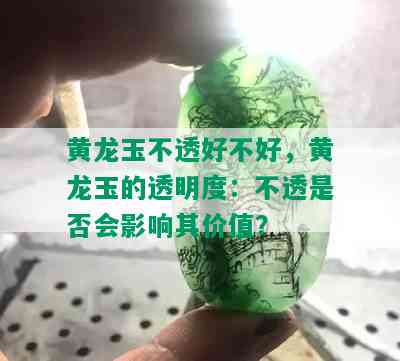 黄龙玉不透好不好，黄龙玉的透明度：不透是否会影响其价值？