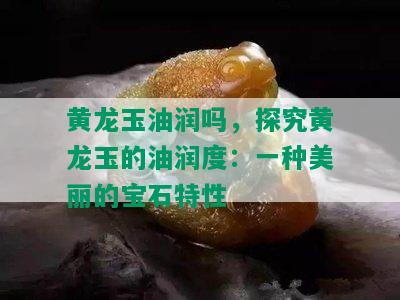 黄龙玉油润吗，探究黄龙玉的油润度：一种美丽的宝石特性