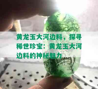 黄龙玉大河边料，探寻稀世珍宝：黄龙玉大河边料的神秘魅力